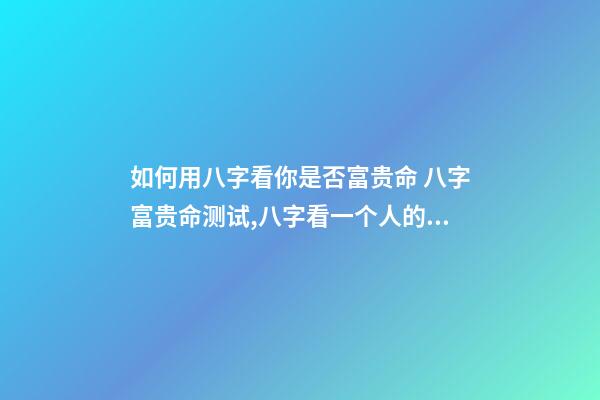 如何用八字看你是否富贵命 八字富贵命测试,八字看一个人的富与贵-第1张-观点-玄机派